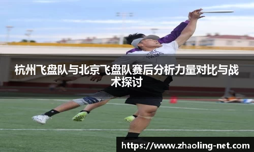 杭州飞盘队与北京飞盘队赛后分析力量对比与战术探讨
