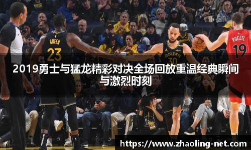 2019勇士与猛龙精彩对决全场回放重温经典瞬间与激烈时刻